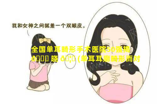 全国单耳畸形手术医院50强揭 🕊 晓 🦄 (单耳耳廓畸形而对侧耳听力正常,手术时间一般是)